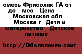 смесь Фрисолак ГА от 0 до 6 мес › Цена ­ 350 - Московская обл., Москва г. Дети и материнство » Детское питание   